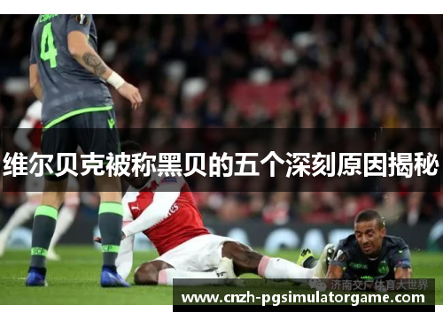 维尔贝克被称黑贝的五个深刻原因揭秘