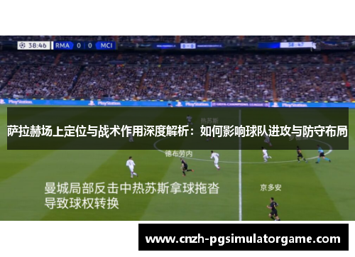 萨拉赫场上定位与战术作用深度解析：如何影响球队进攻与防守布局