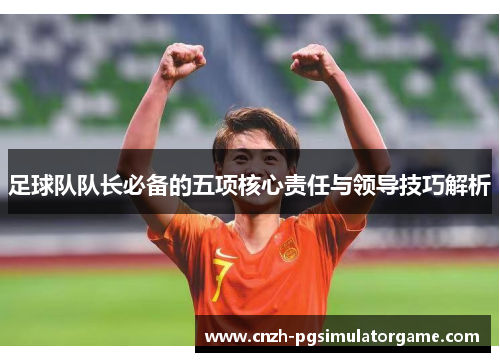 足球队队长必备的五项核心责任与领导技巧解析 足球队队长必备的五项核心责任与领导技巧解析