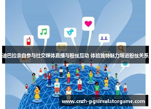 迪巴拉亲自参与社交媒体直播与粉丝互动 体验独特魅力增进粉丝关系