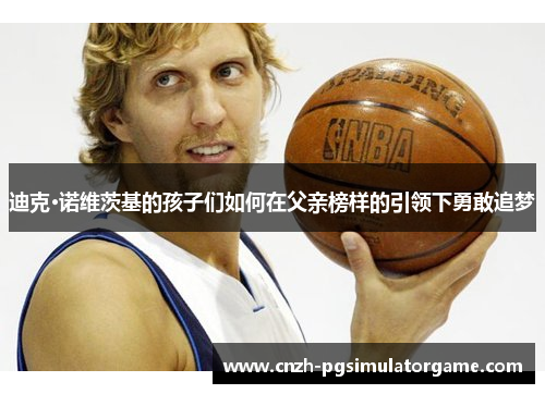 迪克·诺维茨基的孩子们如何在父亲榜样的引领下勇敢追梦