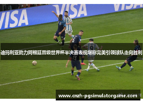 迪玛利亚助力阿根廷晋级世界杯半决赛表现堪称完美引领球队走向胜利