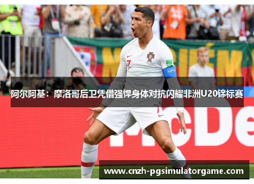 阿尔阿基:摩洛哥后卫凭借强悍身体对抗闪耀非洲U20锦标赛 阿尔阿基:摩洛哥后卫凭借强悍身体对抗闪耀非洲U20锦标赛