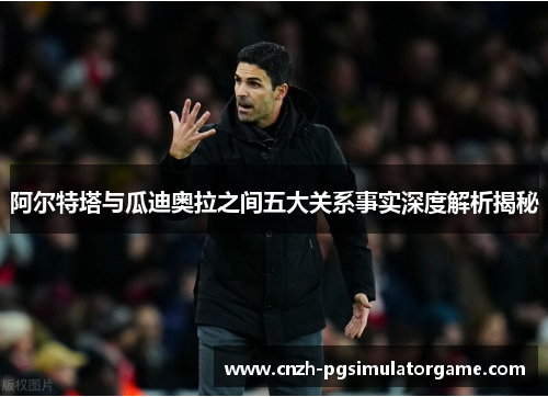 阿尔特塔与瓜迪奥拉之间五大关系事实深度解析揭秘 阿尔特塔与瓜迪奥拉之间五大关系事实深度解析揭秘