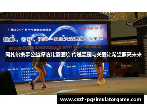 阿扎尔携手公益探访儿童医院 传递温暖与关爱让希望照亮未来 阿扎尔携手公益探访儿童医院 传递温暖与关爱让希望照亮未来