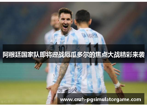 阿根廷国家队即将迎战厄瓜多尔的焦点大战精彩来袭 阿根廷国家队即将迎战厄瓜多尔的焦点大战精彩来袭