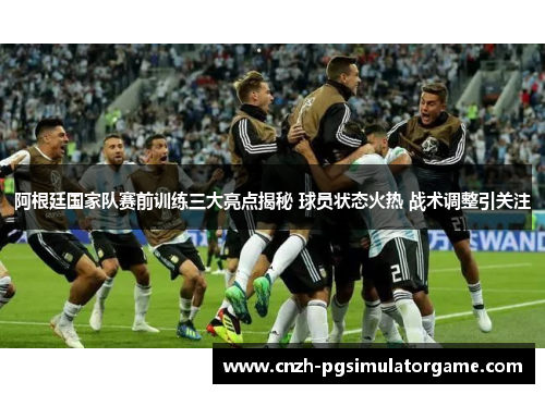 阿根廷国家队赛前训练三大亮点揭秘 球员状态火热 战术调整引关注 阿根廷国家队赛前训练三大亮点揭秘 球员状态火热 战术调整引关注