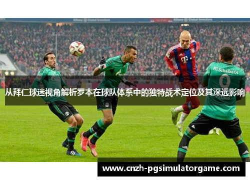 从拜仁球迷视角解析罗本在球队体系中的独特战术定位及其深远影响 从拜仁球迷视角解析罗本在球队体系中的独特战术定位及其深远影响