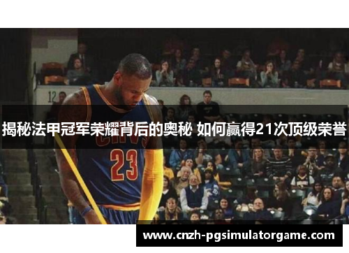 揭秘法甲冠军荣耀背后的奥秘 如何赢得21次顶级荣誉 揭秘法甲冠军荣耀背后的奥秘 如何赢得21次顶级荣誉