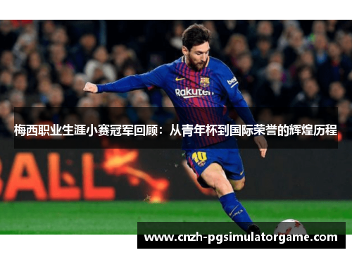 梅西职业生涯小赛冠军回顾:从青年杯到国际荣誉的辉煌历程 梅西职业生涯小赛冠军回顾:从青年杯到国际荣誉的辉煌历程