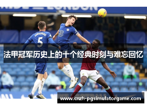 法甲冠军历史上的十个经典时刻与难忘回忆 法甲冠军历史上的十个经典时刻与难忘回忆