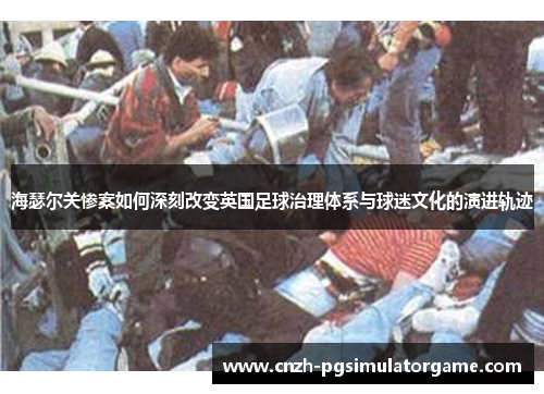 海瑟尔关惨案如何深刻改变英国足球治理体系与球迷文化的演进轨迹 海瑟尔关惨案如何深刻改变英国足球治理体系与球迷文化的演进轨迹