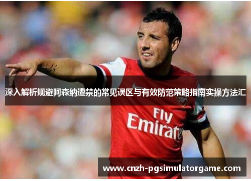 深入解析规避阿森纳遭禁的常见误区与有效防范策略指南实操方法汇 深入解析规避阿森纳遭禁的常见误区与有效防范策略指南实操方法汇