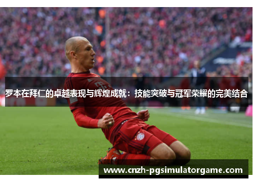 罗本在拜仁的卓越表现与辉煌成就:技能突破与冠军荣耀的完美结合 罗本在拜仁的卓越表现与辉煌成就:技能突破与冠军荣耀的完美结合