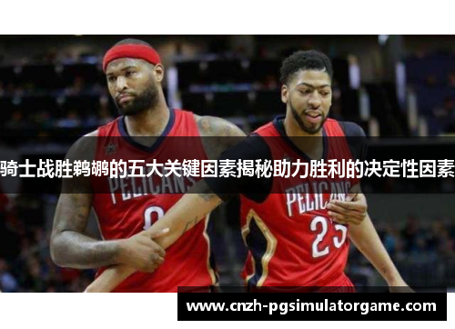 骑士战胜鹈鹕的五大关键因素揭秘助力胜利的决定性因素