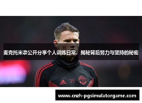 麦克托米奈公开分享个人训练日常，揭秘背后努力与坚持的秘密