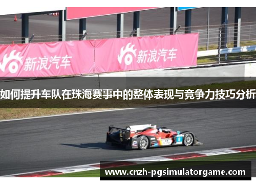 如何提升车队在珠海赛事中的整体表现与竞争力技巧分析
