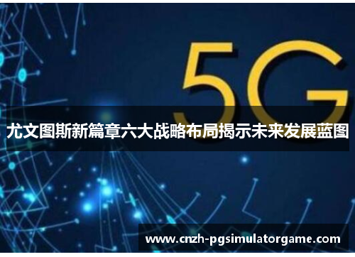 尤文图斯新篇章六大战略布局揭示未来发展蓝图