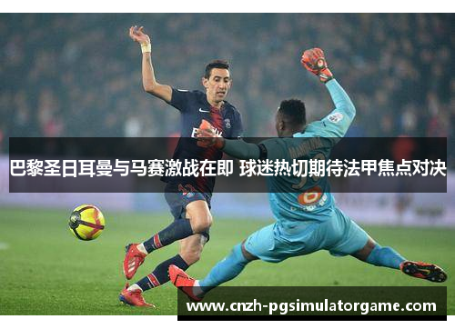 巴黎圣日耳曼与马赛激战在即 球迷热切期待法甲焦点对决