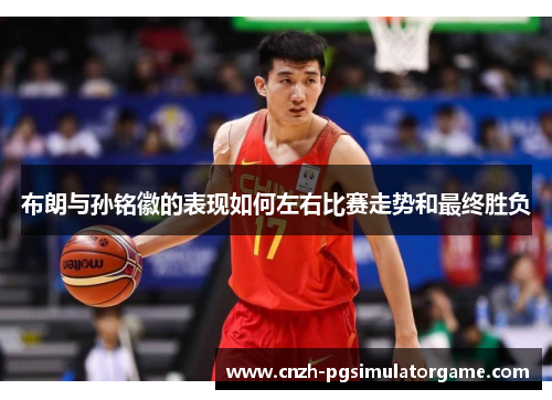布朗与孙铭徽的表现如何左右比赛走势和最终胜负