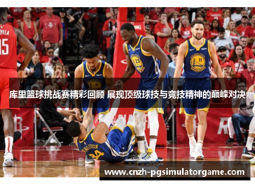 库里篮球挑战赛精彩回顾 展现顶级球技与竞技精神的巅峰对决