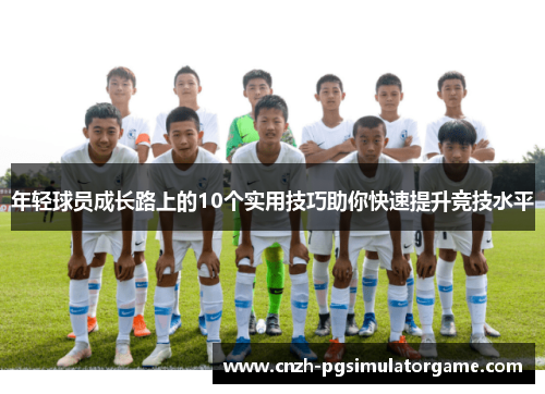 年轻球员成长路上的10个实用技巧助你快速提升竞技水平