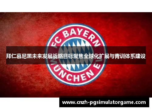 拜仁慕尼黑未来发展战略目标聚焦全球化扩展与青训体系建设