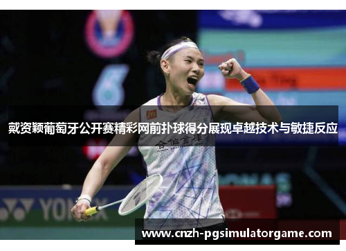 戴资颖葡萄牙公开赛精彩网前扑球得分展现卓越技术与敏捷反应