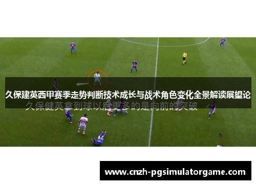 久保建英西甲赛季走势判断技术成长与战术角色变化全景解读展望论