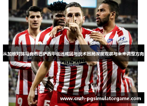 从加维对阵马竞看巴萨西甲低迷成因与战术困局深度观察与未来调整方向