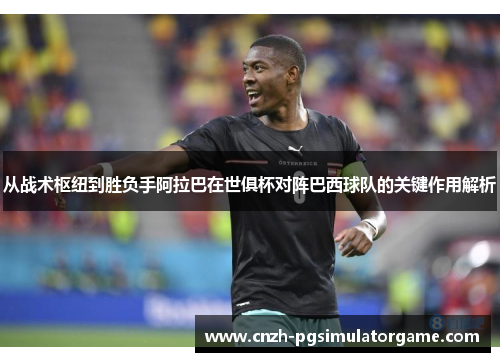 从战术枢纽到胜负手阿拉巴在世俱杯对阵巴西球队的关键作用解析