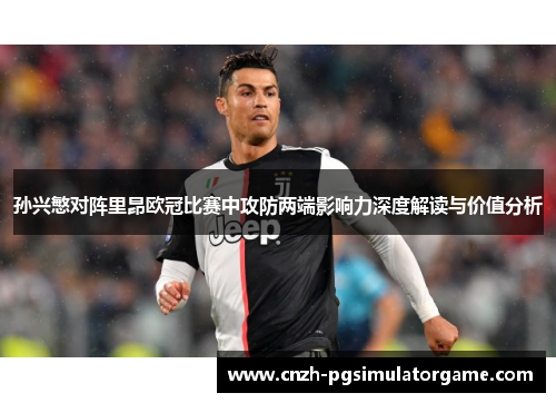 孙兴慜对阵里昂欧冠比赛中攻防两端影响力深度解读与价值分析