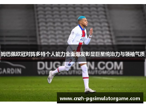 姆巴佩欧冠对阵多特个人能力全面爆发彰显巨星统治力与领袖气质