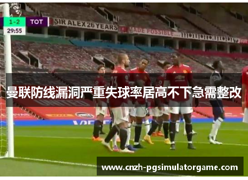 曼联防线漏洞严重失球率居高不下急需整改