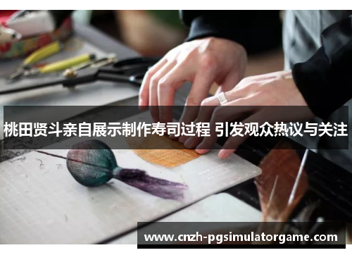 桃田贤斗亲自展示制作寿司过程 引发观众热议与关注 桃田贤斗亲自展示制作寿司过程 引发观众热议与关注