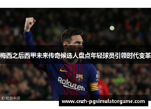 梅西之后西甲未来传奇候选人盘点年轻球员引领时代变革