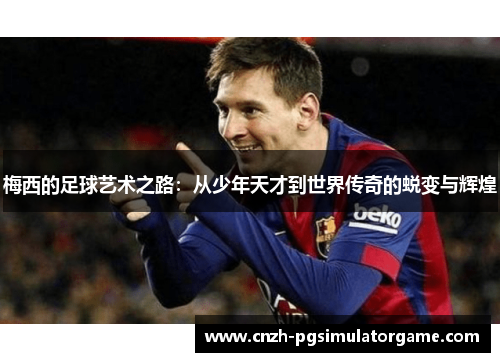梅西的足球艺术之路:从少年天才到世界传奇的蜕变与辉煌 梅西的足球艺术之路:从少年天才到世界传奇的蜕变与辉煌