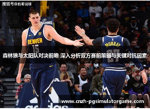 森林狼与太阳队对决前瞻 深入分析双方赛前策略与关键对抗因素