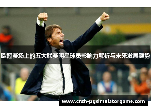 欧冠赛场上的五大联赛明星球员影响力解析与未来发展趋势