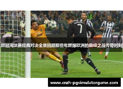 欧冠淘汰赛经典对决全景回顾那些年燃爆欧洲的巅峰之战传奇时刻