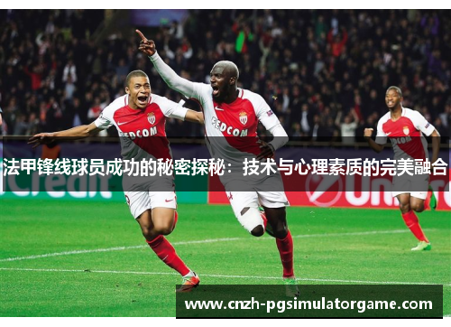 法甲锋线球员成功的秘密探秘：技术与心理素质的完美融合