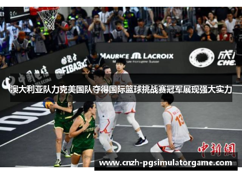 澳大利亚队力克美国队夺得国际篮球挑战赛冠军展现强大实力