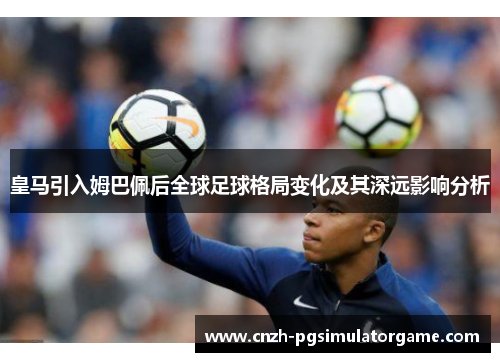 皇马引入姆巴佩后全球足球格局变化及其深远影响分析