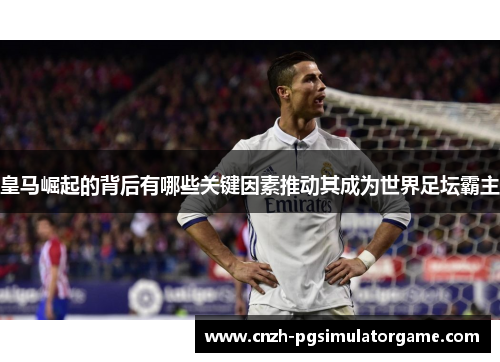 皇马崛起的背后有哪些关键因素推动其成为世界足坛霸主