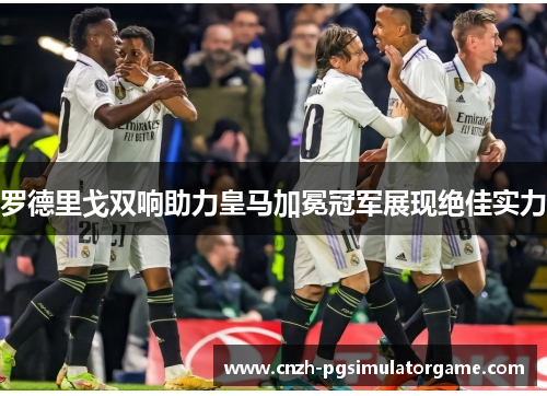 罗德里戈双响助力皇马加冕冠军展现绝佳实力