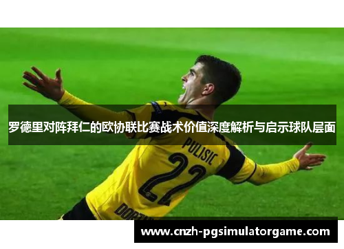 罗德里对阵拜仁的欧协联比赛战术价值深度解析与启示球队层面
