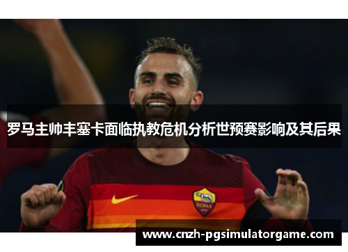 罗马主帅丰塞卡面临执教危机分析世预赛影响及其后果