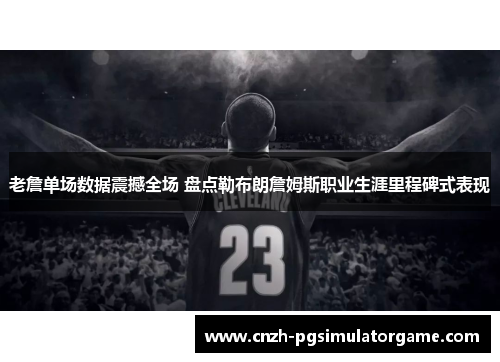 老詹单场数据震撼全场 盘点勒布朗詹姆斯职业生涯里程碑式表现