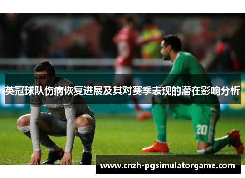 英冠球队伤病恢复进展及其对赛季表现的潜在影响分析