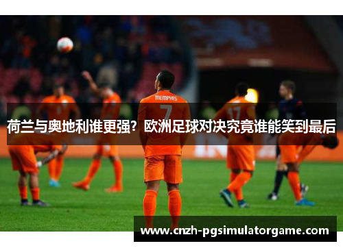 荷兰与奥地利谁更强？欧洲足球对决究竟谁能笑到最后